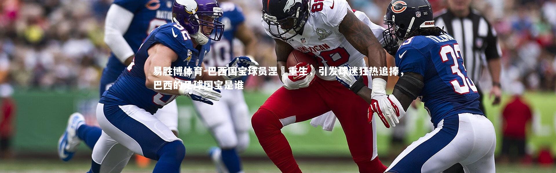 易胜博体育-巴西国宝球员涅槃重生，引发球迷狂热追捧，巴西的足球国宝是谁