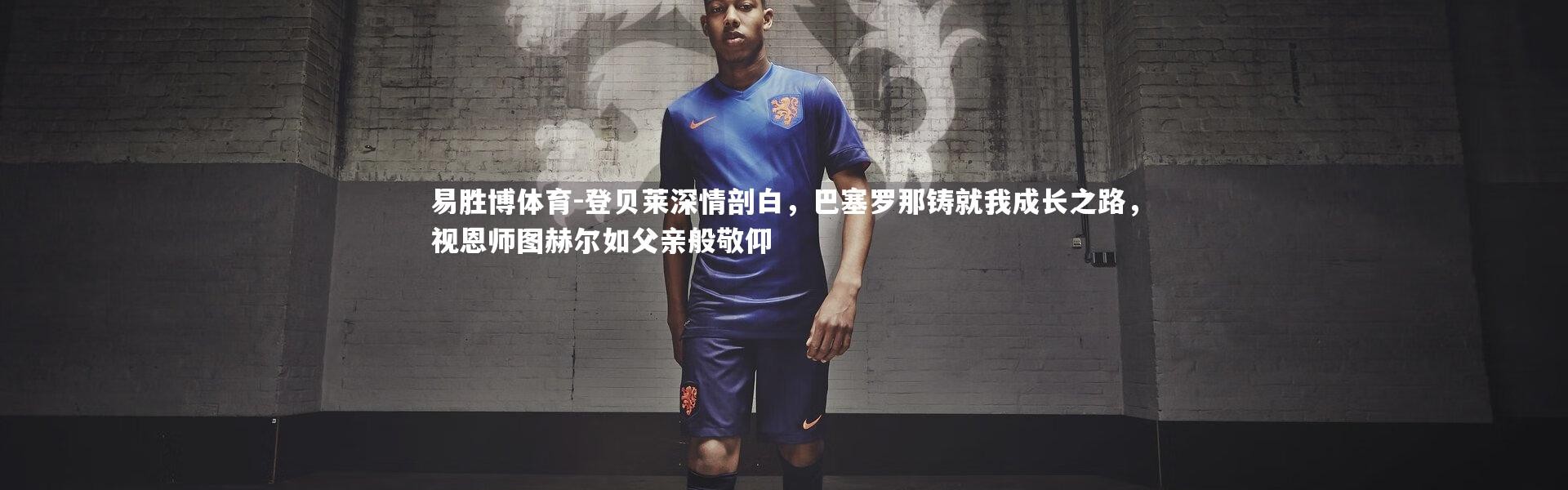 易胜博体育-登贝莱深情剖白，巴塞罗那铸就我成长之路，视恩师图赫尔如父亲般敬仰