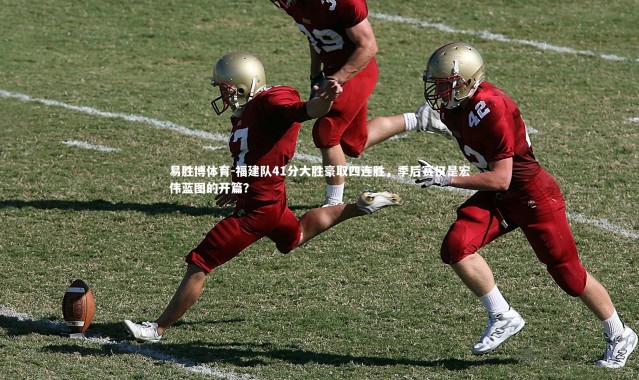 易胜博体育-福建队41分大胜豪取四连胜，季后赛仅是宏伟蓝图的开篇？