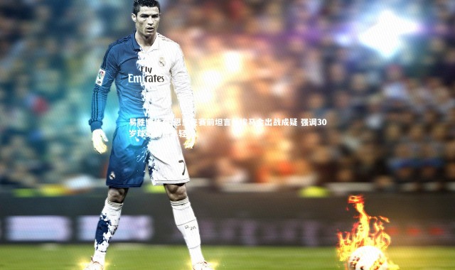 易胜博体育-恩里克赛前坦言杜埃马金出战成疑 强调30岁球员仍属年轻