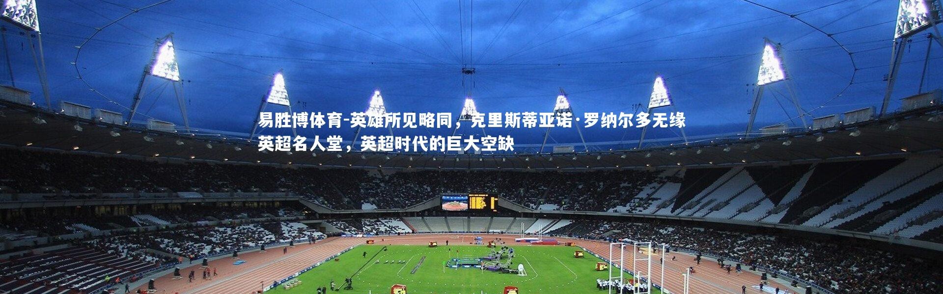 易胜博体育-英雄所见略同，克里斯蒂亚诺·罗纳尔多无缘英超名人堂，英超时代的巨大空缺