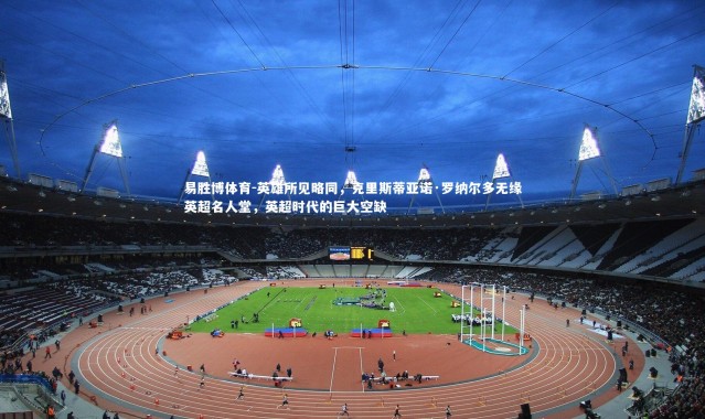 易胜博体育-英雄所见略同，克里斯蒂亚诺·罗纳尔多无缘英超名人堂，英超时代的巨大空缺