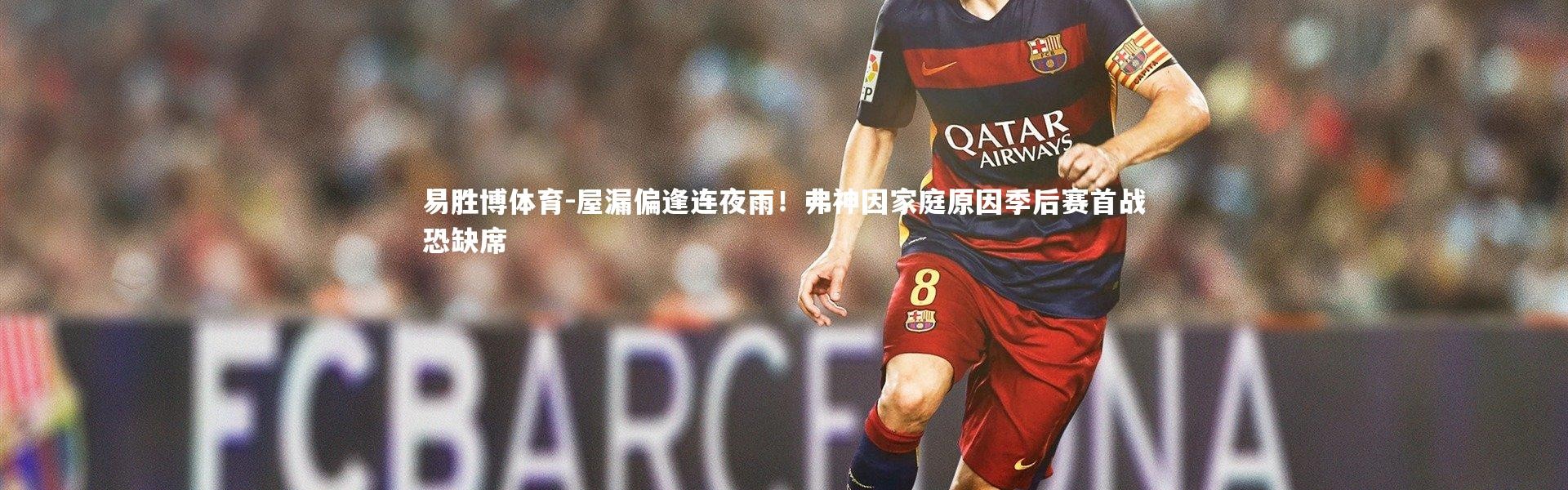 易胜博体育-屋漏偏逢连夜雨！弗神因家庭原因季后赛首战恐缺席