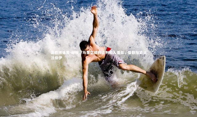 易胜博体育-邮报，马奎尔续约谈判陷入僵局，曼联加紧关注格伊