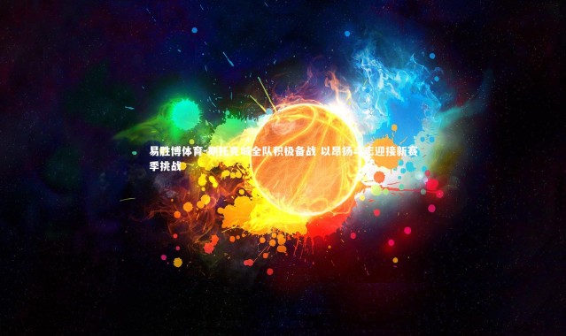 易胜博体育-斯托克城全队积极备战 以昂扬斗志迎接新赛季挑战