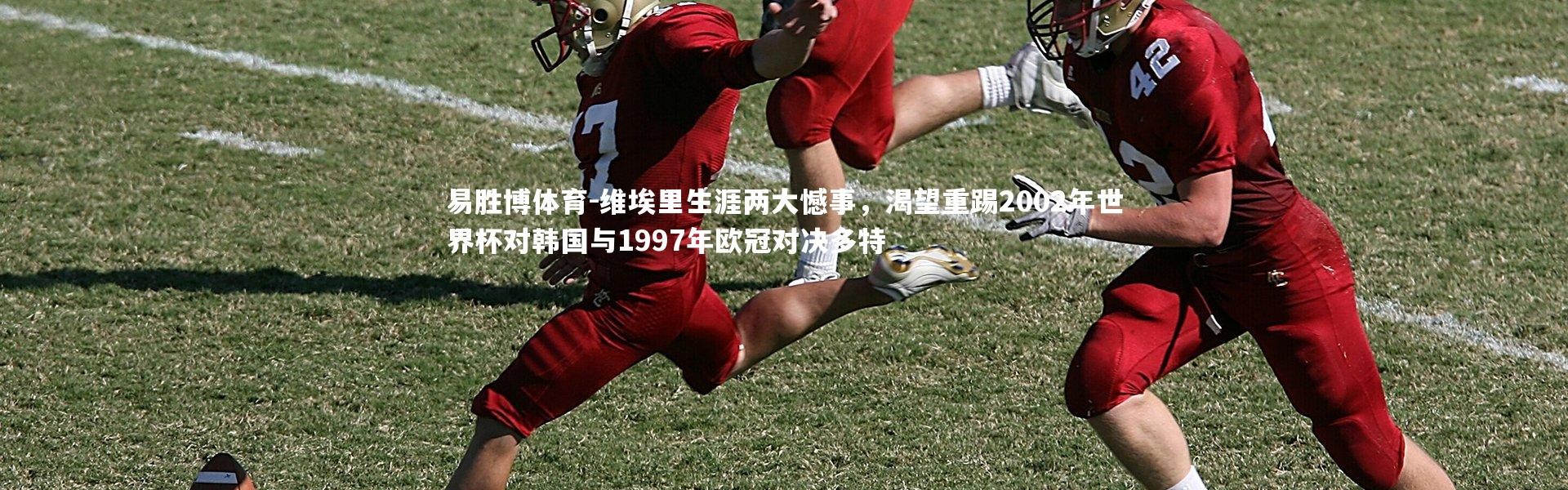 易胜博体育-维埃里生涯两大憾事，渴望重踢2002年世界杯对韩国与1997年欧冠对决多特