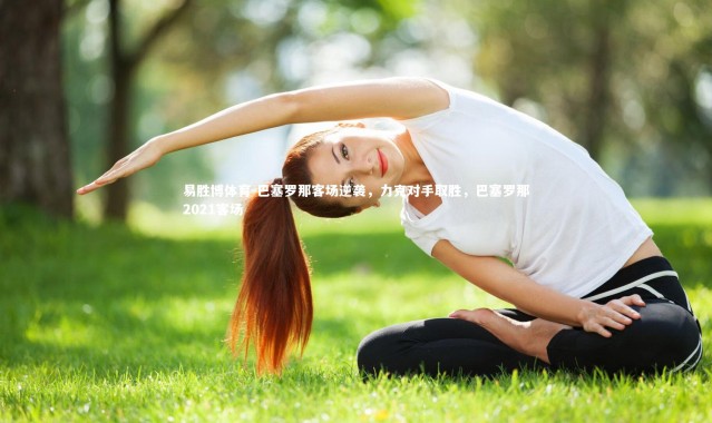 易胜博体育-巴塞罗那客场逆袭，力克对手取胜，巴塞罗那2021客场