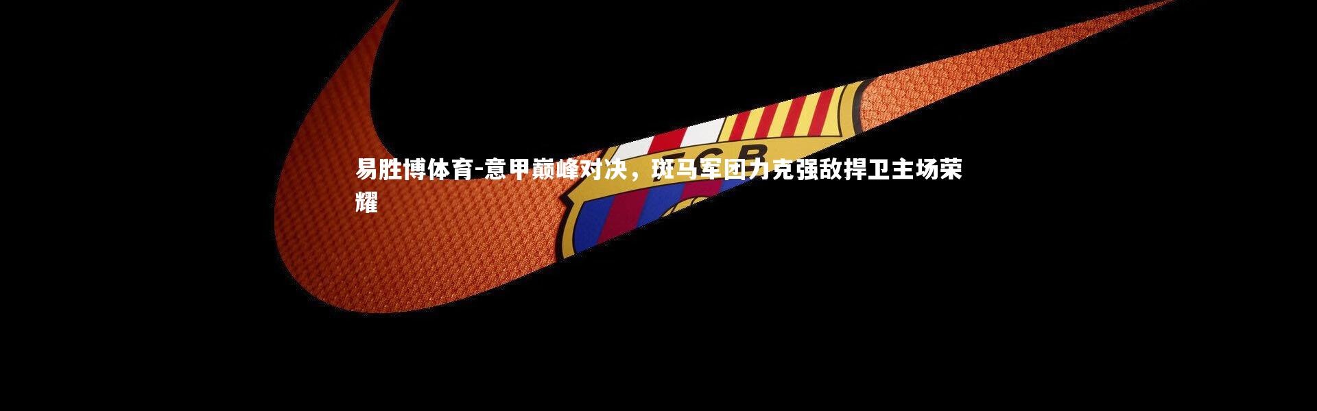 易胜博体育-意甲巅峰对决，斑马军团力克强敌捍卫主场荣耀