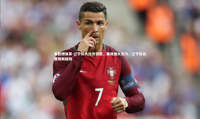 易胜博体育-辽宁队大比分获胜，展现强大实力，辽宁队比赛视频回放