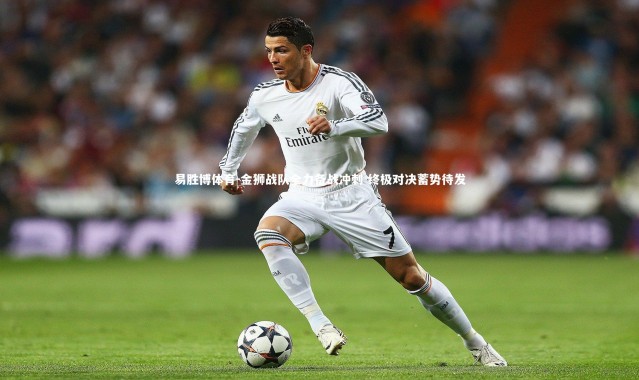 易胜博体育-金狮战队全力备战冲刺 终极对决蓄势待发