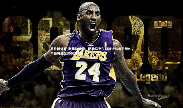 易胜博体育-斯基拉透露，萨勒马克尔斯接近与米兰续约，年薪将涨至300万欧元