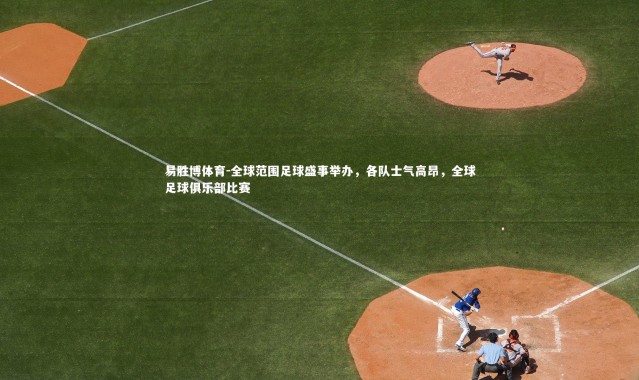 易胜博体育-全球范围足球盛事举办，各队士气高昂，全球足球俱乐部比赛