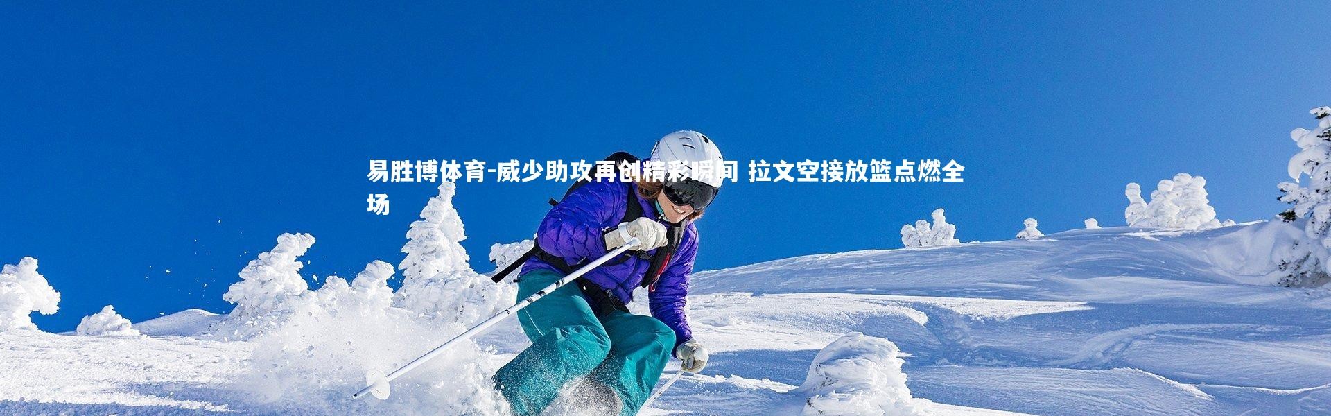 易胜博体育-威少助攻再创精彩瞬间 拉文空接放篮点燃全场