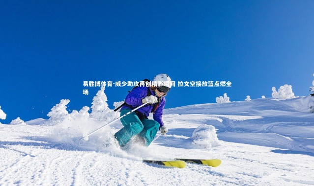 易胜博体育-威少助攻再创精彩瞬间 拉文空接放篮点燃全场