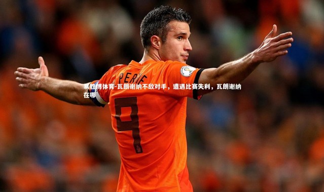 易胜博体育-瓦朗谢纳不敌对手，遭遇比赛失利，瓦朗谢纳在哪