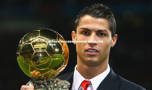 易胜博体育-哥伦比亚群星闪耀逆转战局 坚韧斗志点燃赛场激情