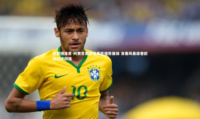 易胜博体育-阿贾克斯客场奏凯强势晋级 青春风暴席卷欧冠挺进四强