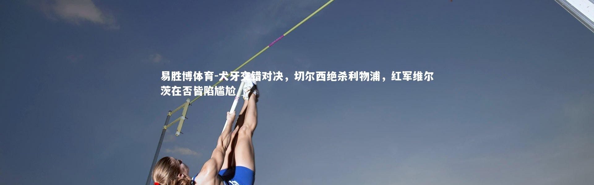 易胜博体育-犬牙交错对决，切尔西绝杀利物浦，红军维尔茨在否皆陷尴尬