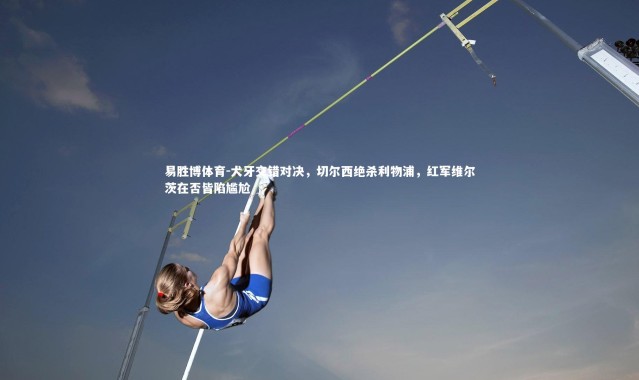 易胜博体育-犬牙交错对决，切尔西绝杀利物浦，红军维尔茨在否皆陷尴尬