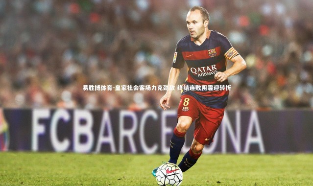 易胜博体育-皇家社会客场力克劲敌 终结连败阴霾迎转折