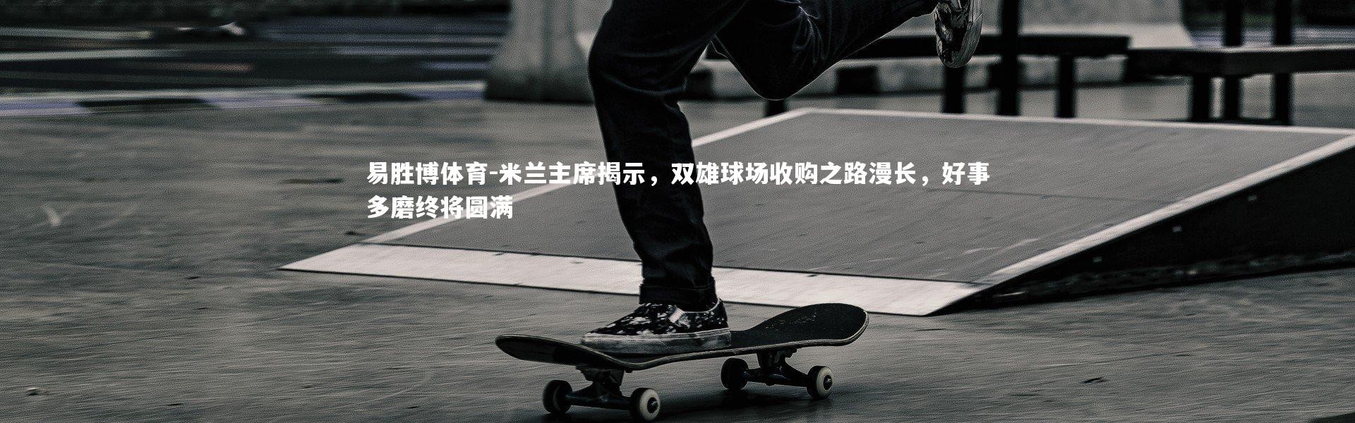 易胜博体育-米兰主席揭示，双雄球场收购之路漫长，好事多磨终将圆满