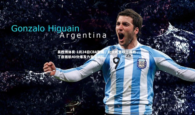 易胜博体育-1月24日CBA联赛，北京队豪取三连胜，丁彦雨航40分爆发力克深圳队