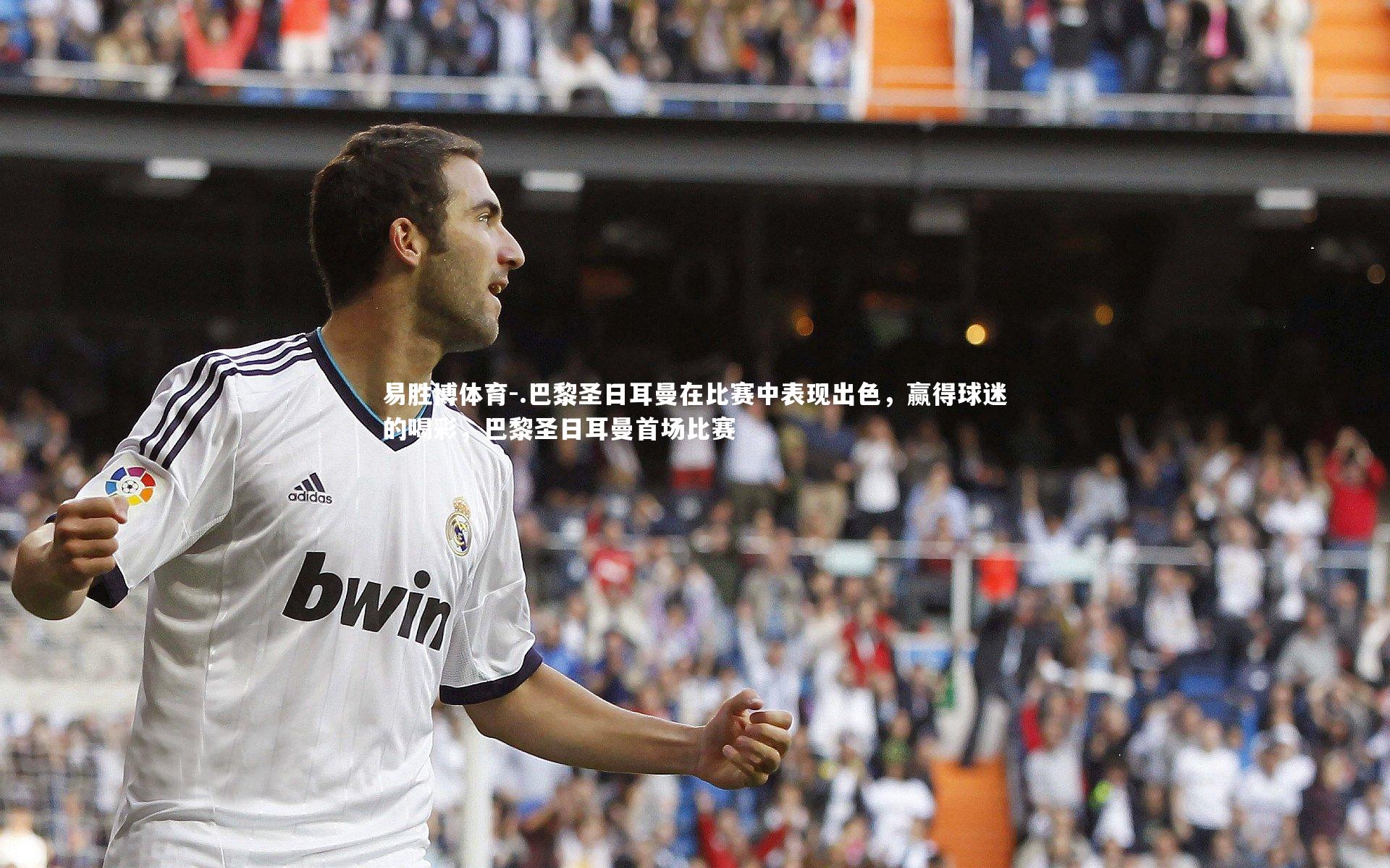 .巴黎圣日耳曼在比赛中表现出色,赢得球迷的喝彩,巴黎圣日耳曼首场比赛