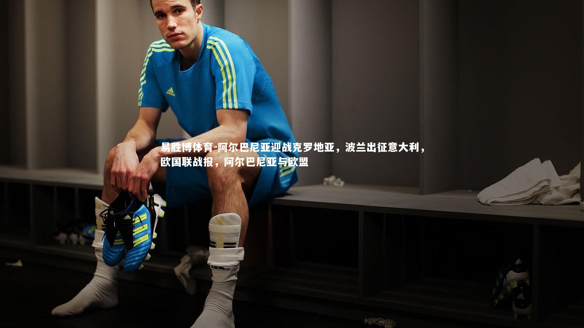 易胜博体育-阿尔巴尼亚迎战克罗地亚,波兰出征意大利,欧国联战报,阿尔巴尼亚与欧盟