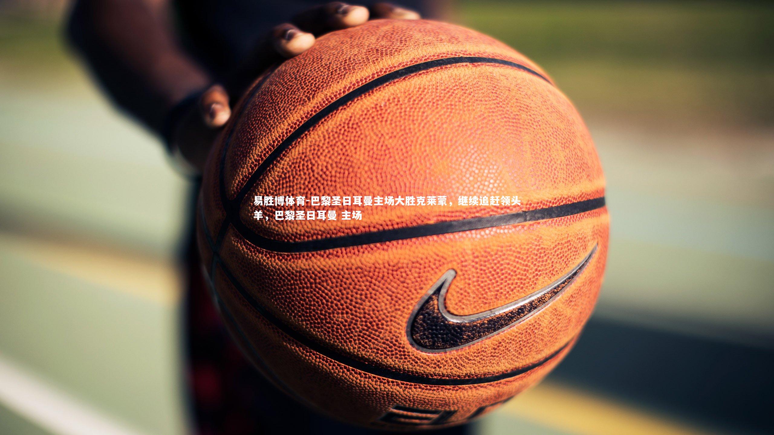 巴黎圣日耳曼主场大胜克莱蒙，继续追赶领头羊，巴黎圣日耳曼 主场