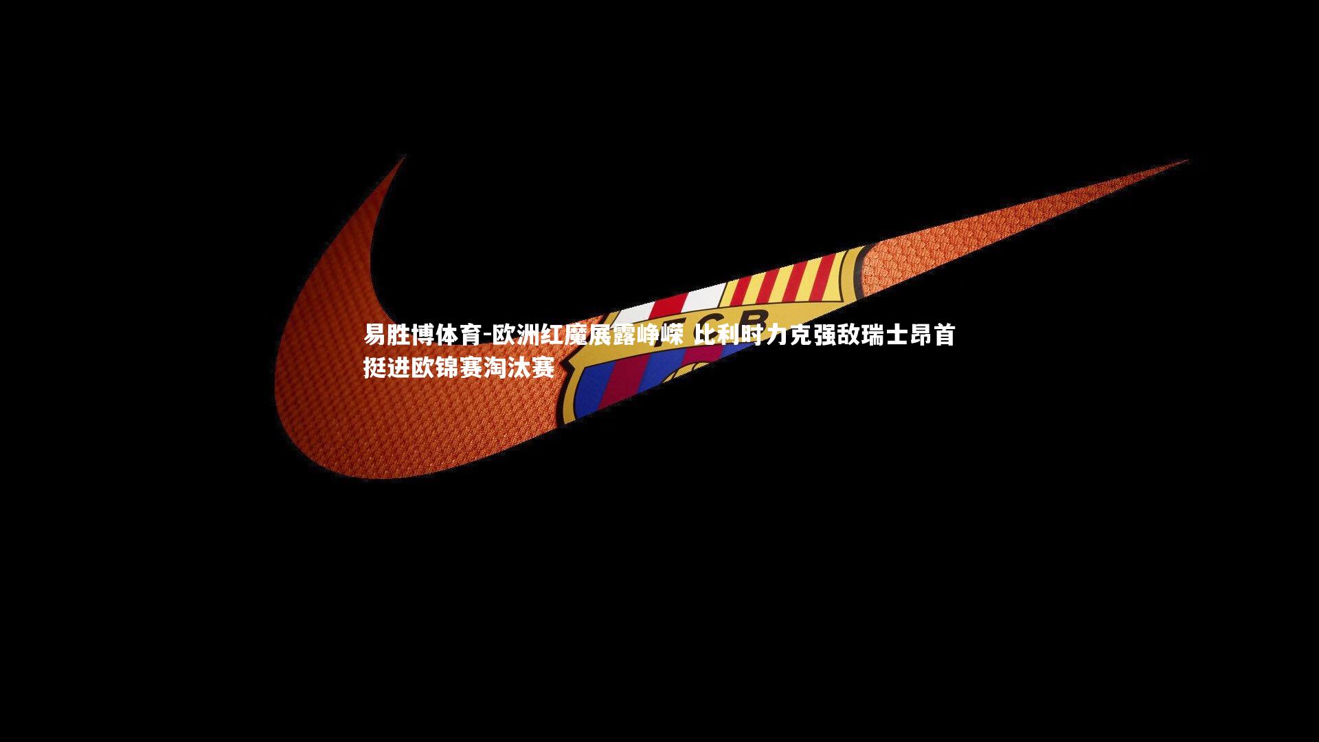 欧洲红魔展露峥嵘 比利时力克强敌瑞士昂首挺进欧锦赛淘汰赛