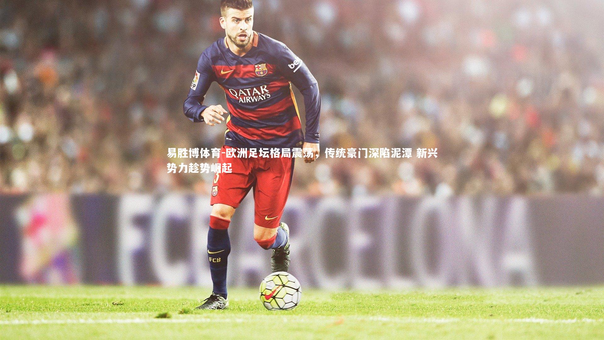 欧洲足坛格局震荡，传统豪门深陷泥潭 新兴势力趁势崛起