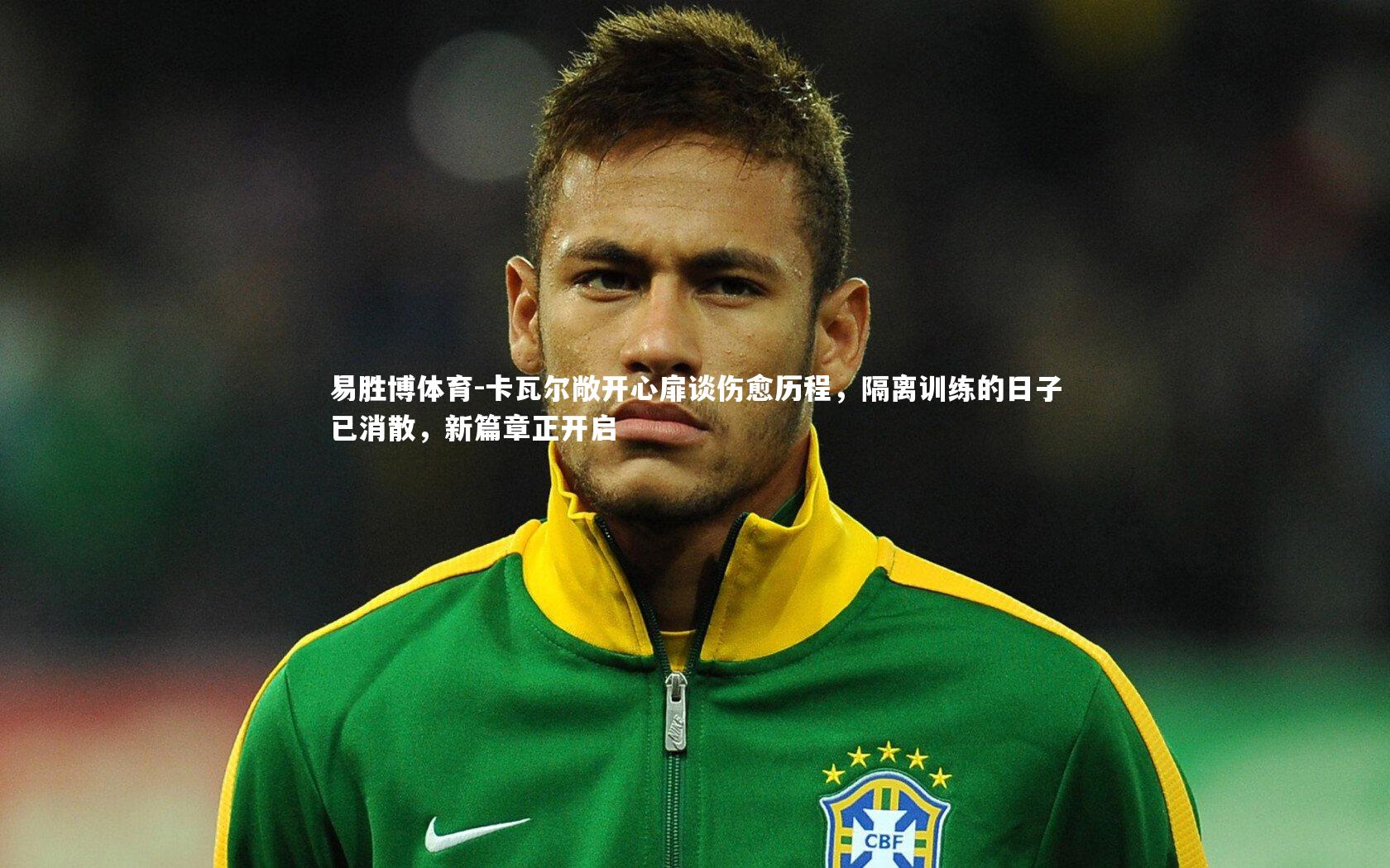 卡瓦尔敞开心扉谈伤愈历程，隔离训练的日子已消散，新篇章正开启