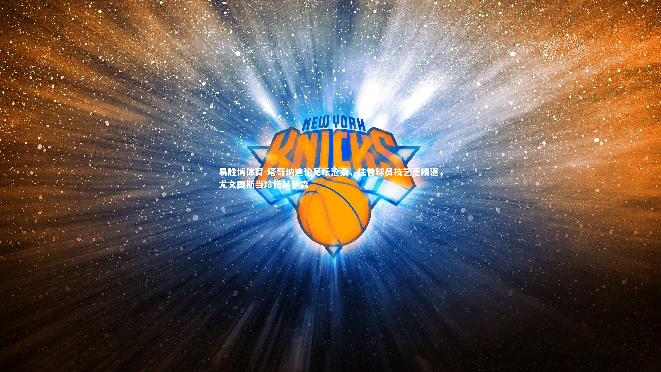 塔奇纳迪论足坛沧桑，往昔球员技艺更精湛，尤文图斯当珍惜赫伊森