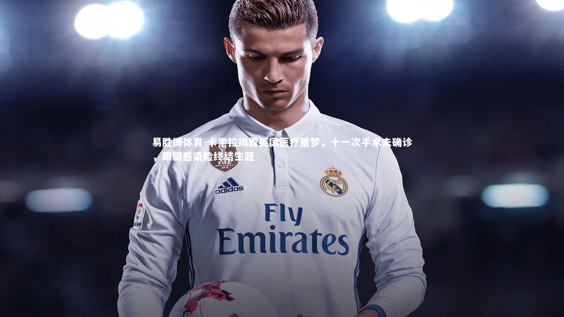 卡索拉揭露英国医疗噩梦，十一次手术未确诊，跟腱感染险终结生涯