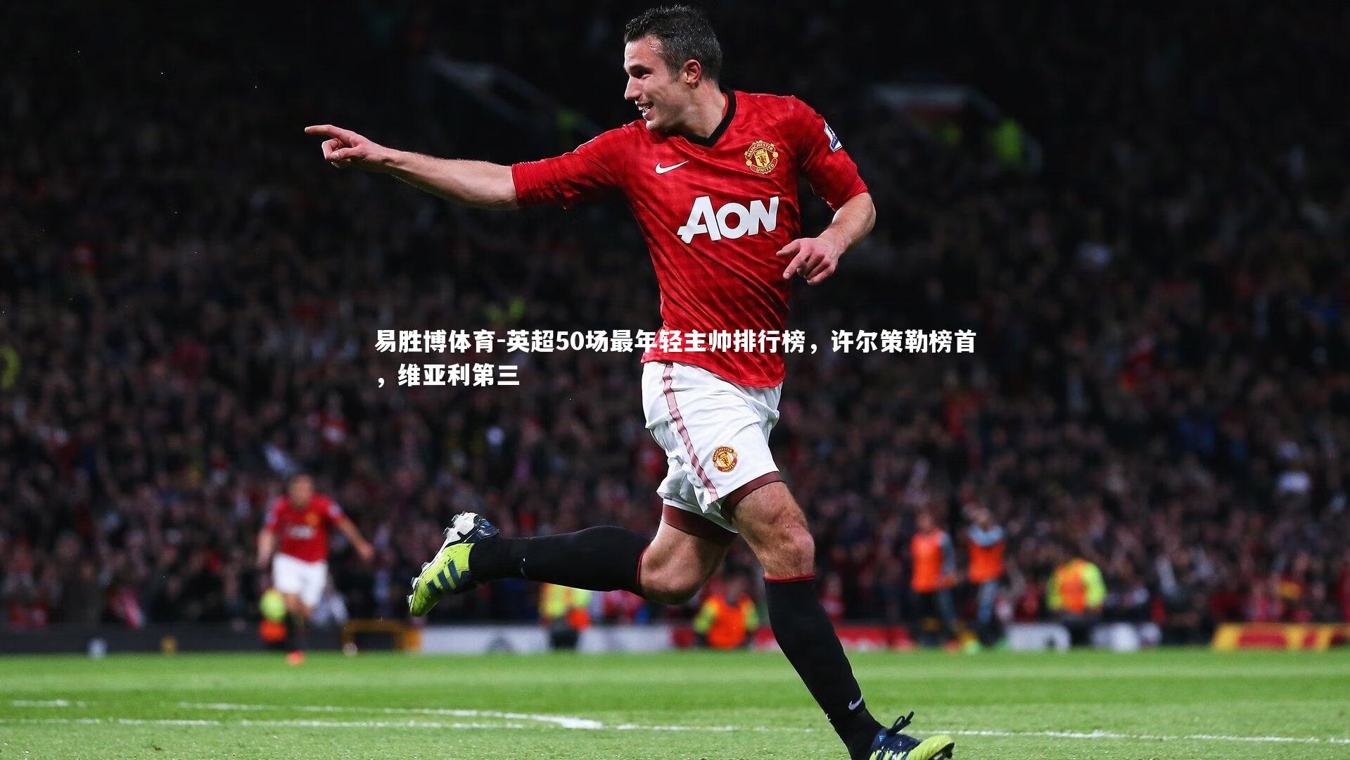 英超50场最年轻主帅排行榜,许尔策勒榜首,维亚利第三