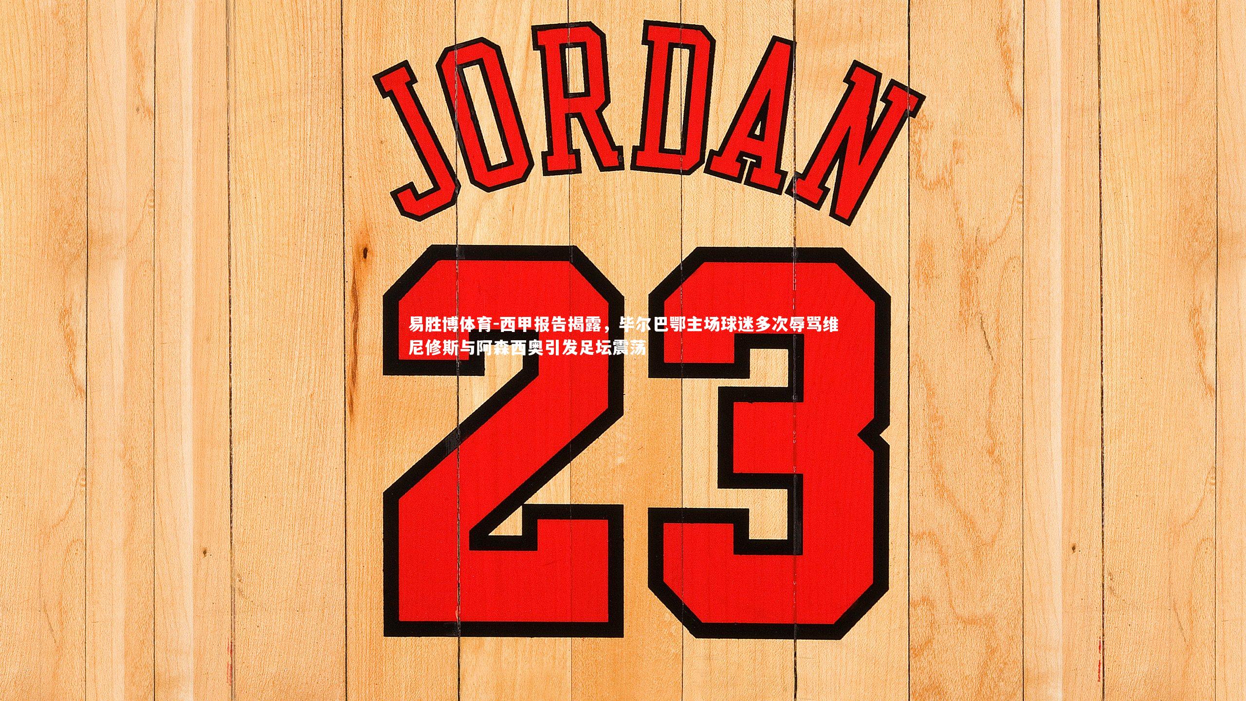 西甲报告揭露,毕尔巴鄂主场球迷多次辱骂维尼修斯与阿森西奥引发足坛震荡