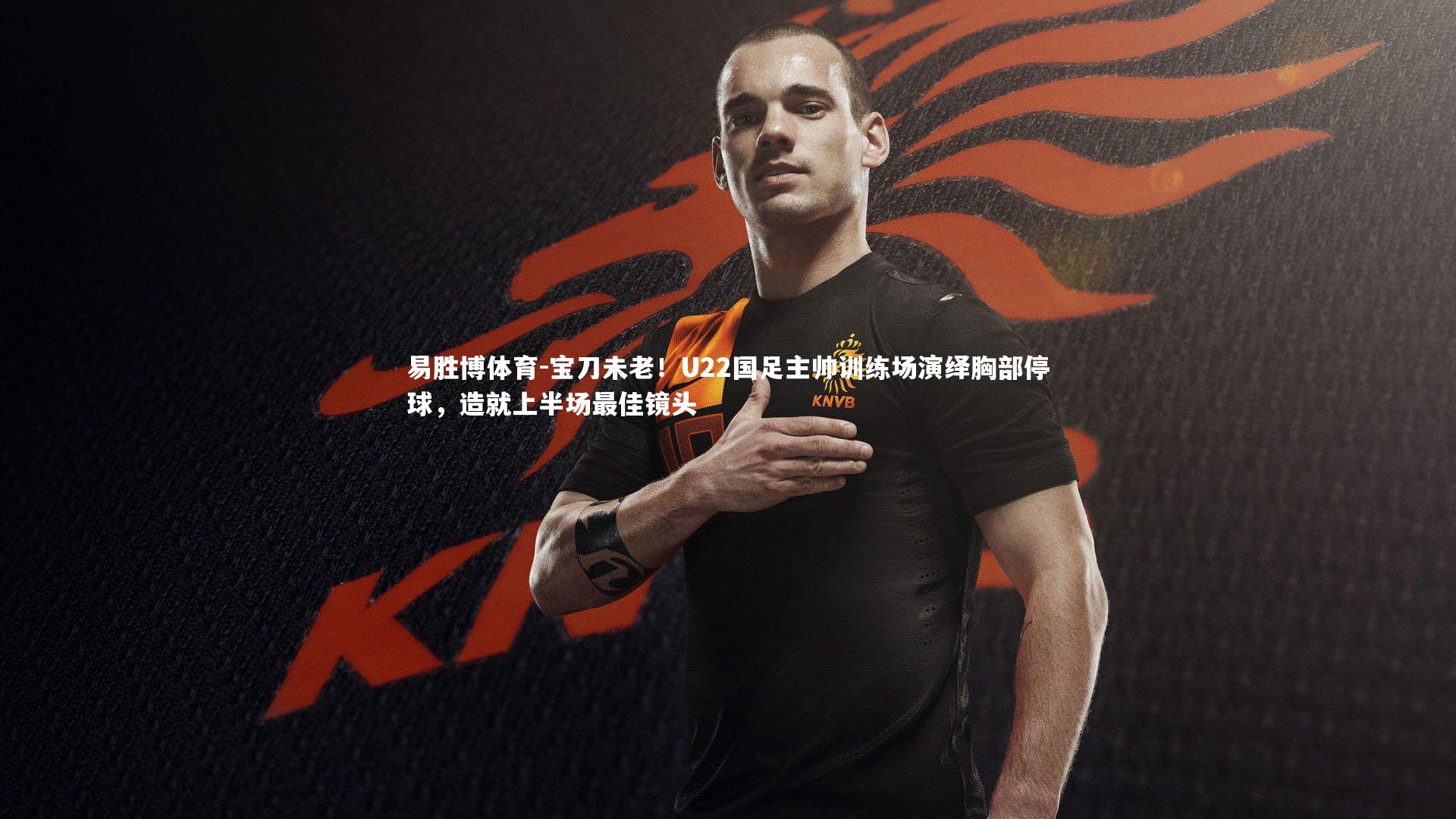宝刀未老！U22国足主帅训练场演绎胸部停球，造就上半场最佳镜头