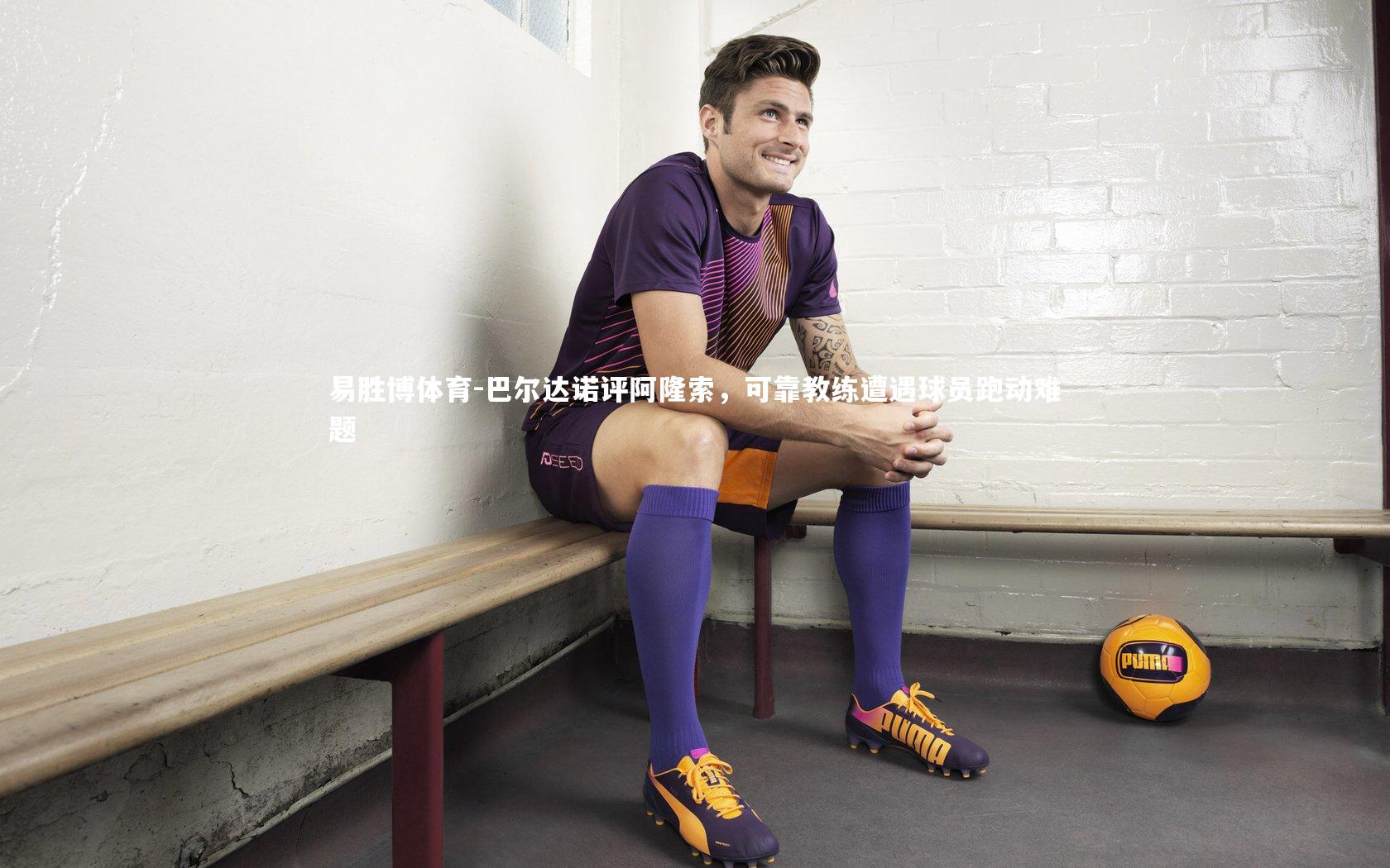 巴尔达诺评阿隆索,可靠教练遭遇球员跑动难题