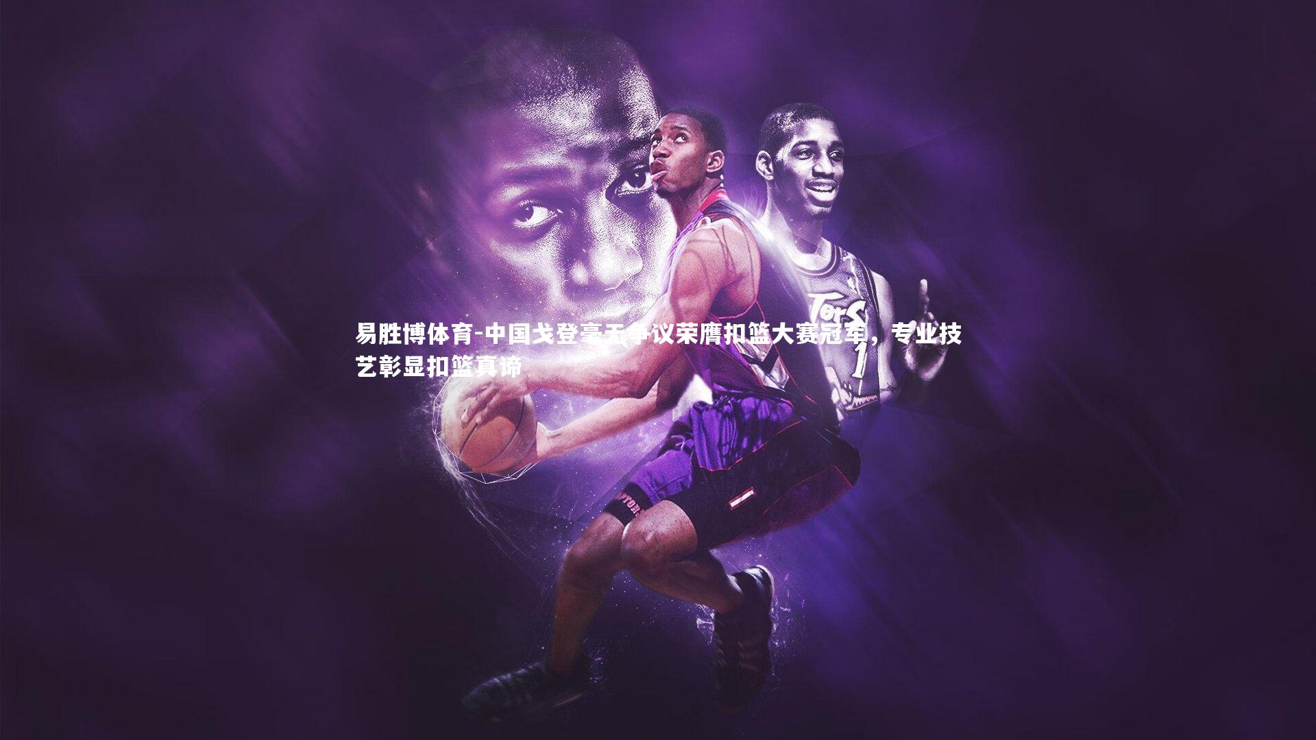 中国戈登毫无争议荣膺扣篮大赛冠军，专业技艺彰显扣篮真谛