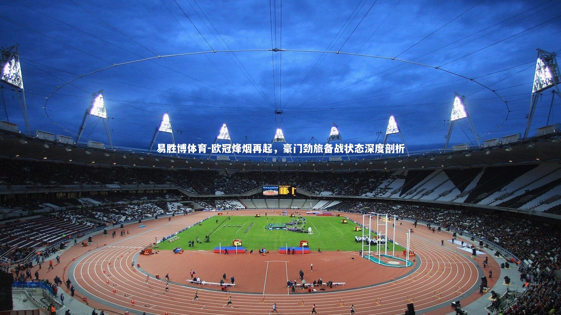 欧冠烽烟再起,豪门劲旅备战状态深度剖析